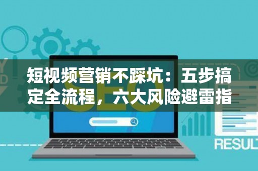 短视频营销不踩坑：五步搞定全流程，六大风险避雷指南