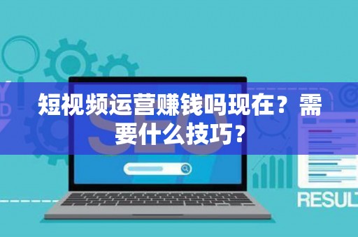 短视频运营赚钱吗现在？需要什么技巧？