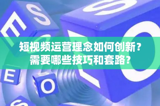 短视频运营理念如何创新？需要哪些技巧和套路？