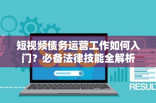 短视频债务运营工作如何入门？必备法律技能全解析
