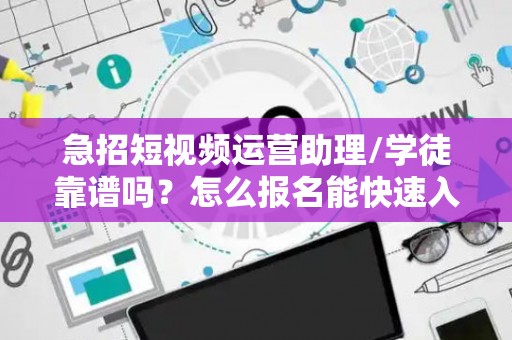 急招短视频运营助理/学徒靠谱吗？怎么报名能快速入职？